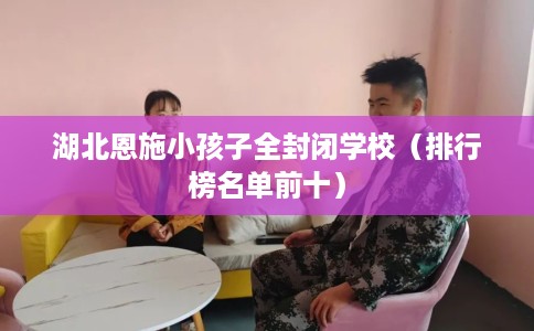 湖北恩施小孩子全封闭学校（排行榜名单前十）