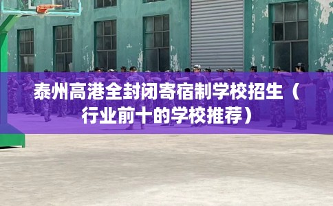 泰州高港全封闭寄宿制学校招生（行业前十的学校推荐）