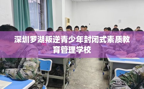 深圳罗湖叛逆青少年封闭式素质教育管理学校