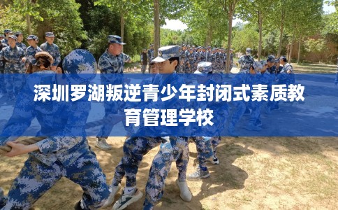 深圳罗湖叛逆青少年封闭式素质教育管理学校