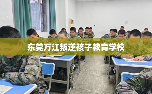 东莞万江叛逆孩子教育学校