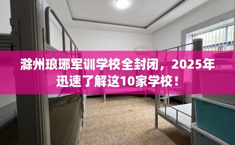 滁州琅琊军训学校全封闭，2025年迅速了解这10家学校！