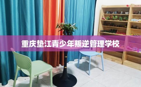 重庆垫江青少年叛逆管理学校