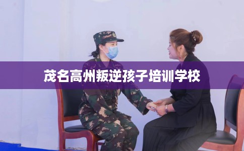 茂名高州叛逆孩子培训学校