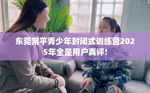 东莞常平青少年封闭式训练营2025年全是用户真评!