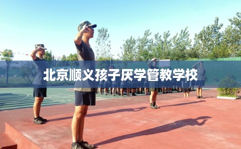 北京顺义孩子厌学管教学校