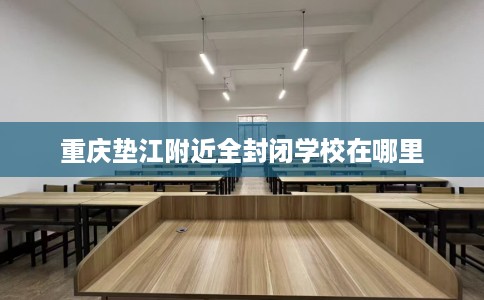 重庆垫江附近全封闭学校在哪里