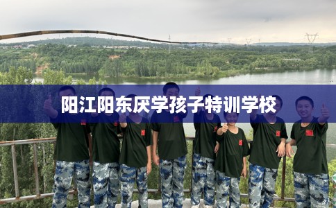 阳江阳东厌学孩子特训学校