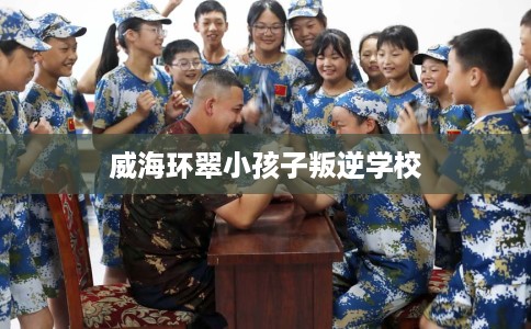 威海环翠小孩子叛逆学校 威海环翠小孩子叛逆学校