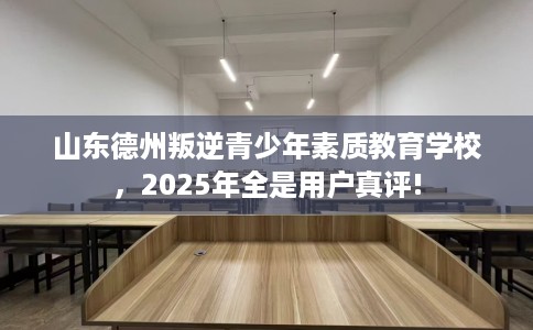 山东德州叛逆青少年素质教育学校，2025年全是用户真评!