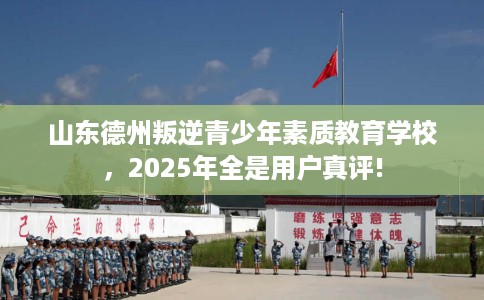 山东德州叛逆青少年素质教育学校，2025年全是用户真评!
