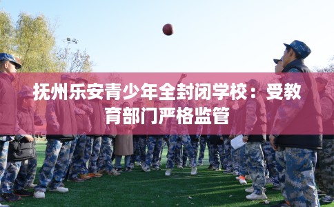 抚州乐安青少年全封闭学校：受教育部门严格监管