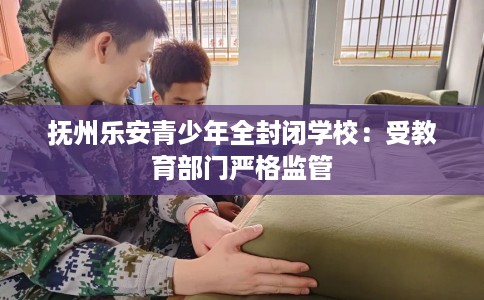 抚州乐安青少年全封闭学校：受教育部门严格监管