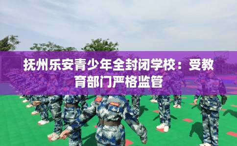 抚州乐安青少年全封闭学校：受教育部门严格监管
