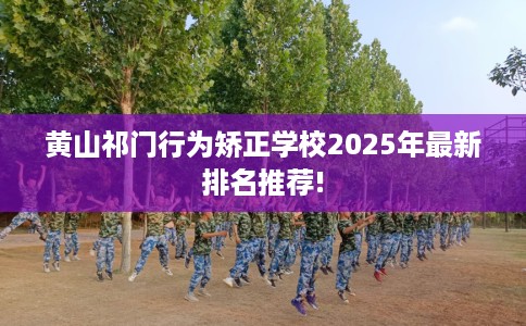 黄山祁门行为矫正学校2025年最新排名推荐!