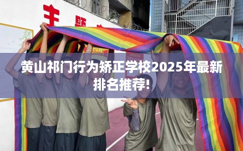 黄山祁门行为矫正学校2025年最新排名推荐!