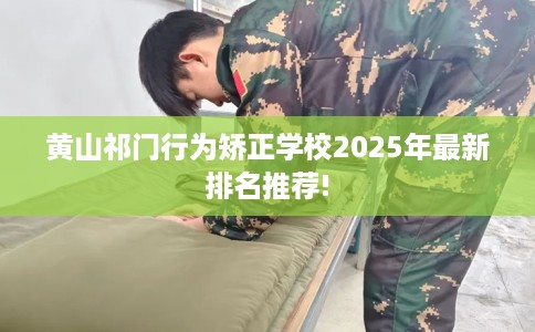 黄山祁门行为矫正学校2025年最新排名推荐!