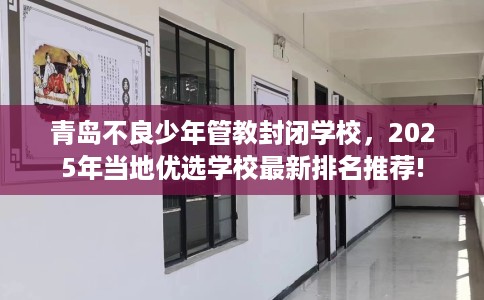 青岛不良少年管教封闭学校，2025年当地优选学校最新排名推荐!