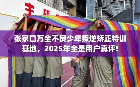 张家口万全不良少年叛逆矫正特训基地,2025年全是用户真评! 张家口万全不良少年叛逆矫正特训基地,2025年全是用户真评!