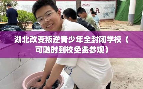 湖北改变叛逆青少年全封闭学校（可随时到校免费参观）