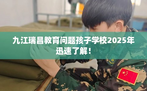 九江瑞昌教育问题孩子学校2025年迅速了解！