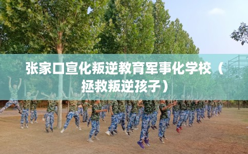 张家口宣化叛逆教育军事化学校（拯救叛逆孩子）