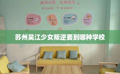 苏州吴江少女叛逆要到哪种学校 苏州吴江少女叛逆要到哪种学校