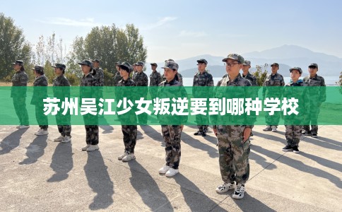 苏州吴江少女叛逆要到哪种学校 苏州吴江少女叛逆要到哪种学校