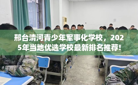 邢台清河青少年军事化学校，2025年当地优选学校最新排名推荐!