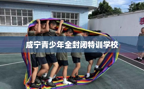 咸宁青少年全封闭特训学校