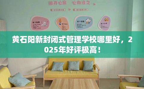 黄石阳新封闭式管理学校哪里好，2025年好评极高！