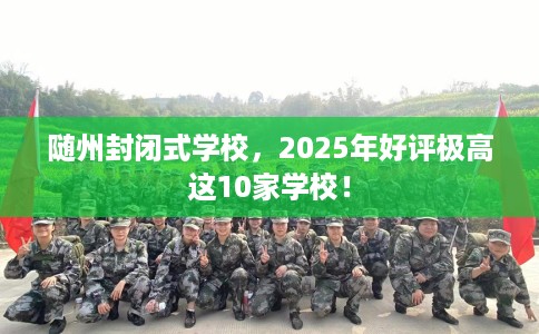 随州封闭式学校，2025年好评极高这10家学校！