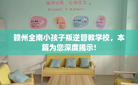 赣州全南小孩子叛逆管教学校，本篇为您深度揭示!