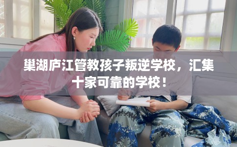 巢湖庐江管教孩子叛逆学校，汇集十家可靠的学校！
