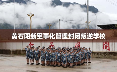 黄石阳新军事化管理封闭叛逆学校