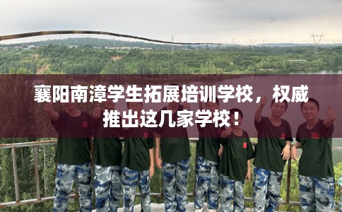 襄阳南漳学生拓展培训学校，权威推出这几家学校！