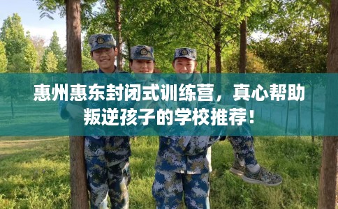 惠州惠东封闭式训练营，真心帮助叛逆孩子的学校推荐！
