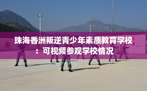 珠海香洲叛逆青少年素质教育学校：可视频参观学校情况