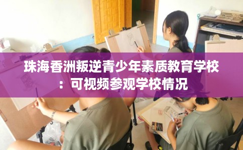 珠海香洲叛逆青少年素质教育学校：可视频参观学校情况