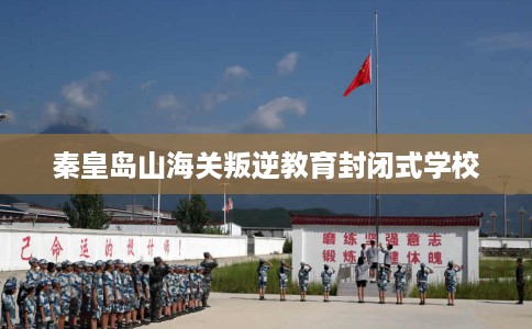 秦皇岛山海关叛逆教育封闭式学校