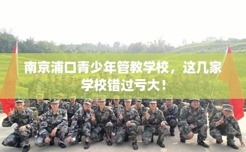 南京浦口青少年管教学校,这几家学校错过亏大! 南京浦口青少年管教学校,这几家学校错过亏大!