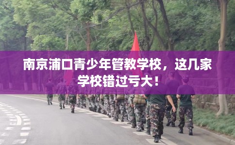南京浦口青少年管教学校,这几家学校错过亏大! 南京浦口青少年管教学校,这几家学校错过亏大!