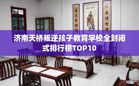 济南天桥叛逆孩子教育学校全封闭式排行榜TOP10