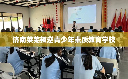 济南莱芜叛逆青少年素质教育学校