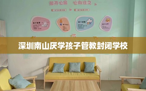 深圳南山厌学孩子管教封闭学校