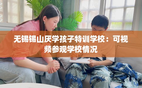 无锡锡山厌学孩子特训学校：可视频参观学校情况