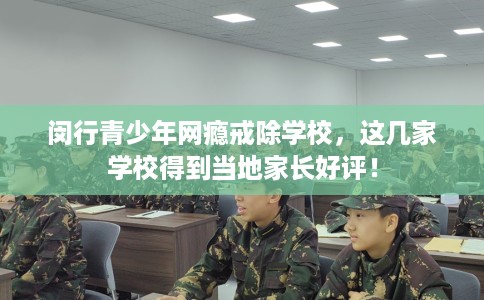 闵行青少年网瘾戒除学校，这几家学校得到当地家长好评！