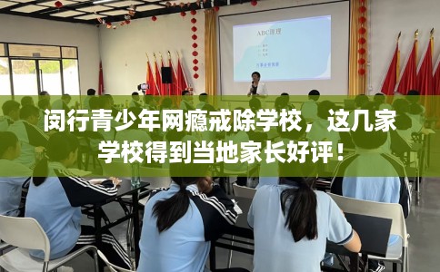 闵行青少年网瘾戒除学校，这几家学校得到当地家长好评！