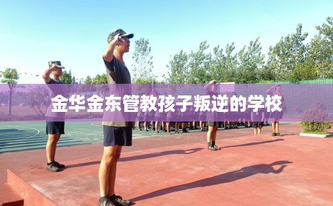 金华金东管教孩子叛逆的学校