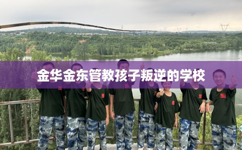 金华金东管教孩子叛逆的学校
